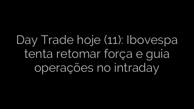 ​Day Trade hoje (11): Ibovespa tenta retomar força e guia operações no intraday 